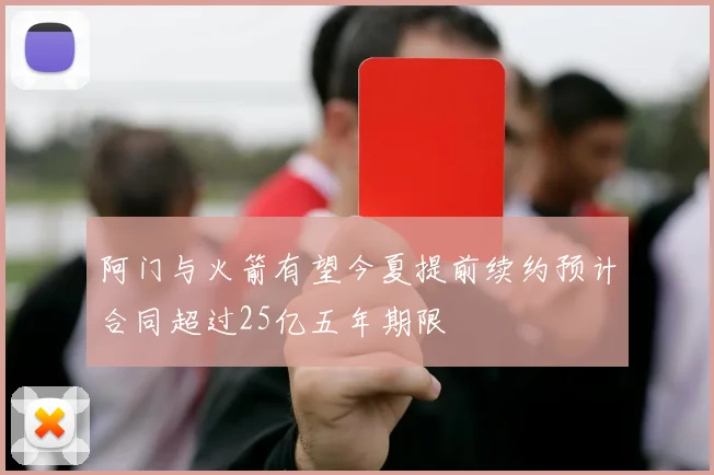 阿门与火箭有望今夏提前续约预计合同超过25亿五年期限