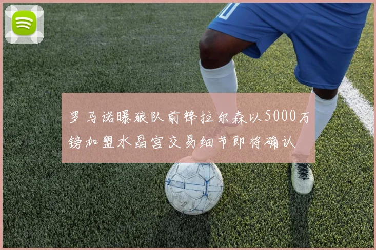 罗马诺曝狼队前锋拉尔森以5000万镑加盟水晶宫交易细节即将确认