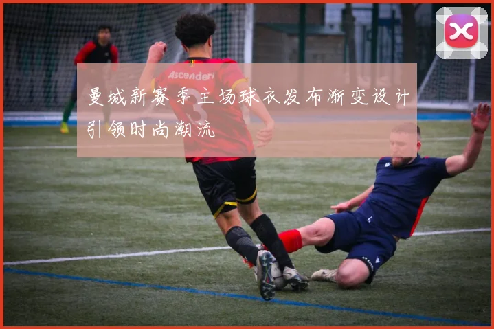 曼城新赛季主场球衣发布渐变设计引领时尚潮流