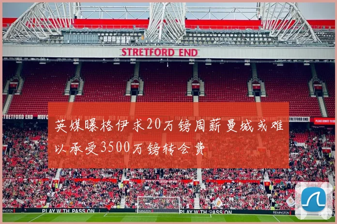 英媒曝格伊求20万镑周薪曼城或难以承受3500万镑转会费